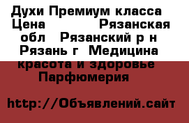 Духи Премиум класса › Цена ­ 1 500 - Рязанская обл., Рязанский р-н, Рязань г. Медицина, красота и здоровье » Парфюмерия   